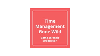 Time
Management
Gone Wild
Como ser mais
produtivo?
 