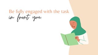 Be fully engaged with the task
in front you.
 