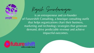 is an entrepreneur and co-founder
of Futureshift Consulting, a boutique consulting outfit
that helps organizations chart their business,
marketing and technology strategies that generate
demand, drive predictable revenue and achieve
impactful outcomes.
Rajesh Soundararajan
 