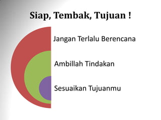 Siap, Tembak, Tujuan !
Jangan Terlalu Berencana
Ambillah Tindakan
Sesuaikan Tujuanmu
 