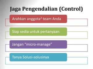 Jaga Pengendalian (Control)
Arahkan anggota2 team Anda
Siap sedia untuk pertanyaan
Jangan “micro-manage”
Tanya Solusi-solusinya
 