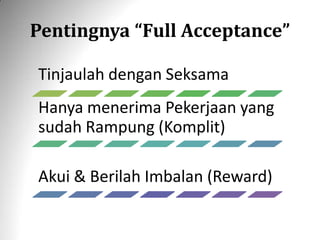 Pentingnya “Full Acceptance”
Tinjaulah dengan Seksama
Hanya menerima Pekerjaan yang
sudah Rampung (Komplit)
Akui & Berilah Imbalan (Reward)
 