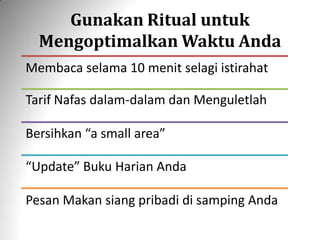 Gunakan Ritual untuk
Mengoptimalkan Waktu Anda
Membaca selama 10 menit selagi istirahat
Tarif Nafas dalam-dalam dan Menguletlah
Bersihkan “a small area”
“Update” Buku Harian Anda
Pesan Makan siang pribadi di samping Anda
 