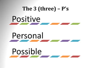 The 3 (three) – P’s
Positive
Personal
Possible
 