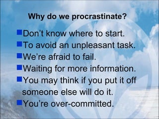 Why do we procrastinate?
Don’t know where to start.
To avoid an unpleasant task.
We’re afraid to fail.
Waiting for more information.
You may think if you put it off
someone else will do it.
You’re over-committed.
 