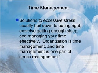 Time Management
Solutions to excessive stress
usually boil down to eating right,
exercise,getting enough sleep,
and managing your time
effectively. Organization is time
management, and time
management is one part of
stress management.”
 
