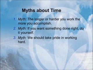 Myths about Time
1. Myth: The longer or harder you work the
more you accomplish.
2. Myth: If you want something done right, do
it yourself.
3. Myth: We should take pride in working
hard.
 