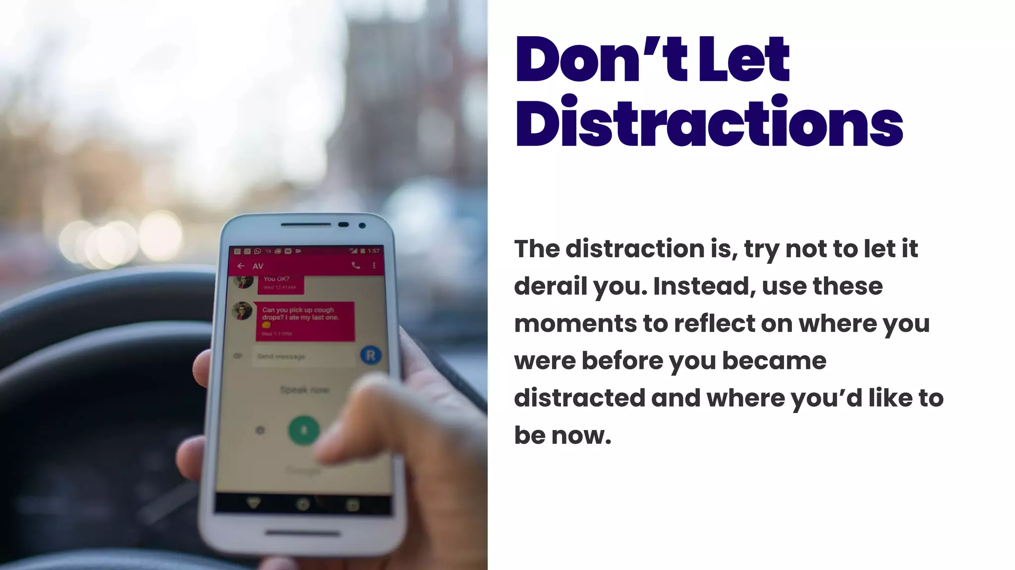 The distraction is, try not to let it
derail you. Instead, use these
moments to reflect on where you
were before you became
distracted and where you’d like to
be now.
Don’tLet
Distractions
 