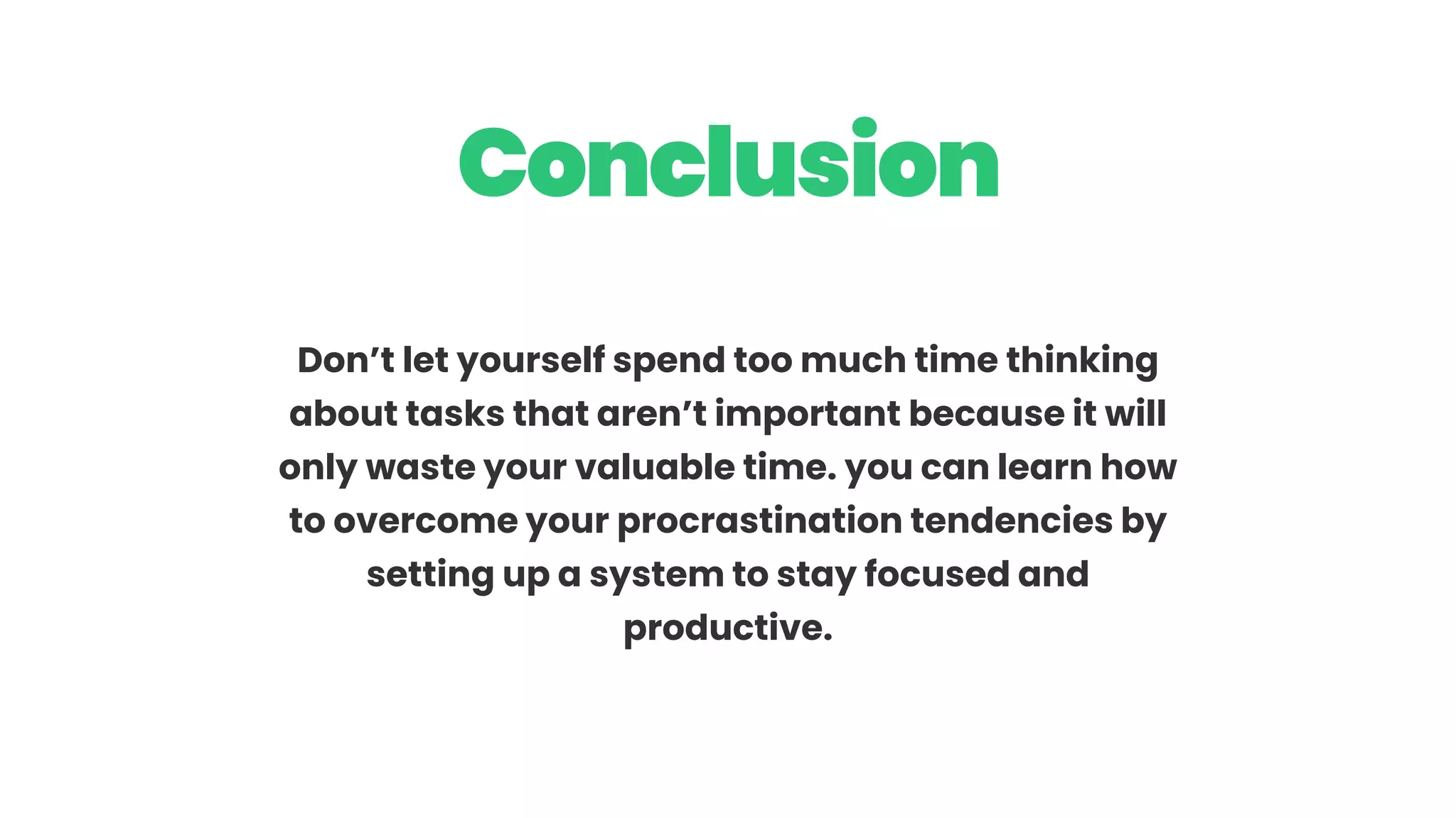Don’t let yourself spend too much time thinking
about tasks that aren’t important because it will
only waste your valuable time. you can learn how
to overcome your procrastination tendencies by
setting up a system to stay focused and
productive.
Conclusion
 