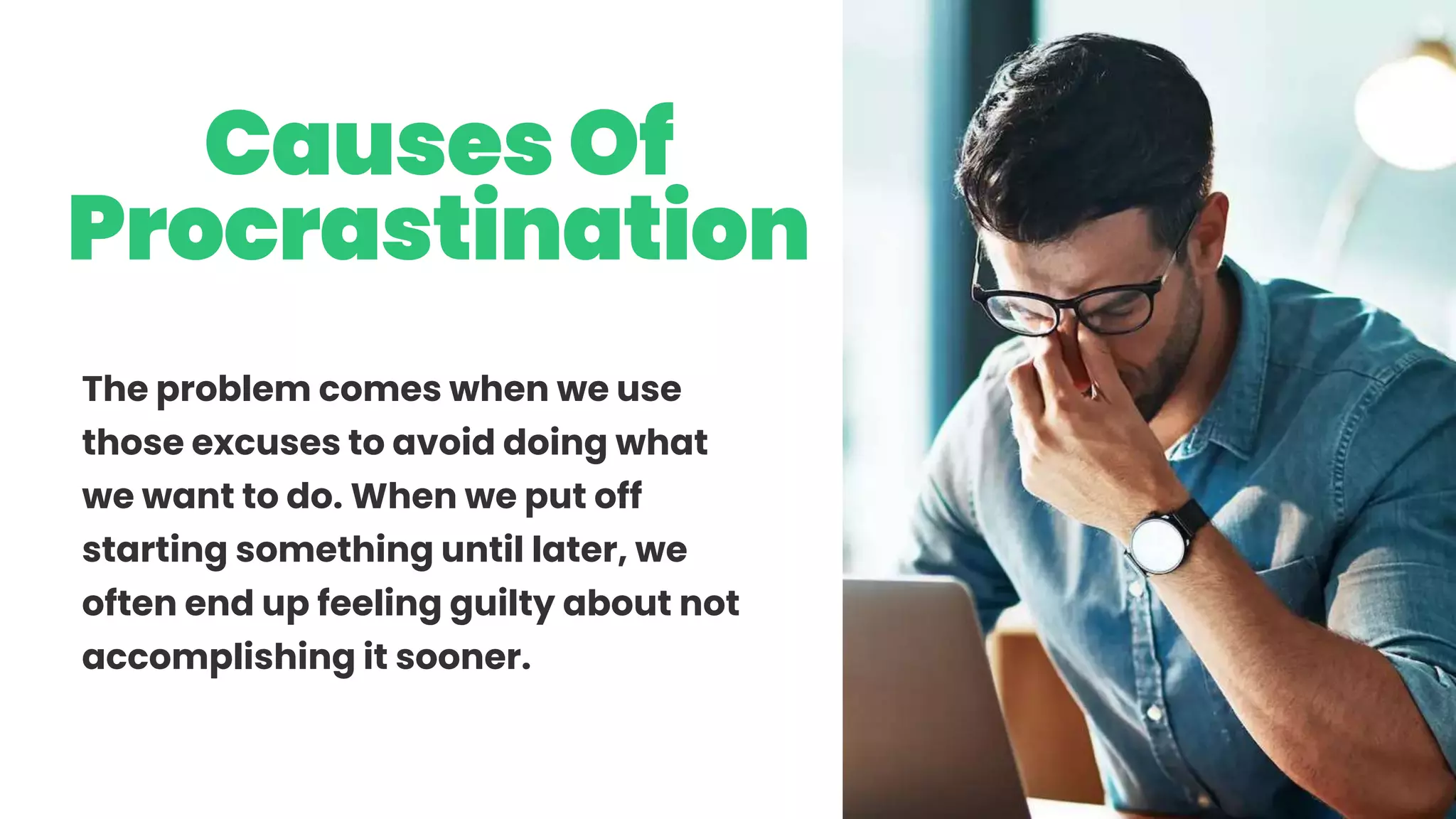 CausesOf
Procrastination
The problem comes when we use
those excuses to avoid doing what
we want to do. When we put off
starting something until later, we
often end up feeling guilty about not
accomplishing it sooner.
 