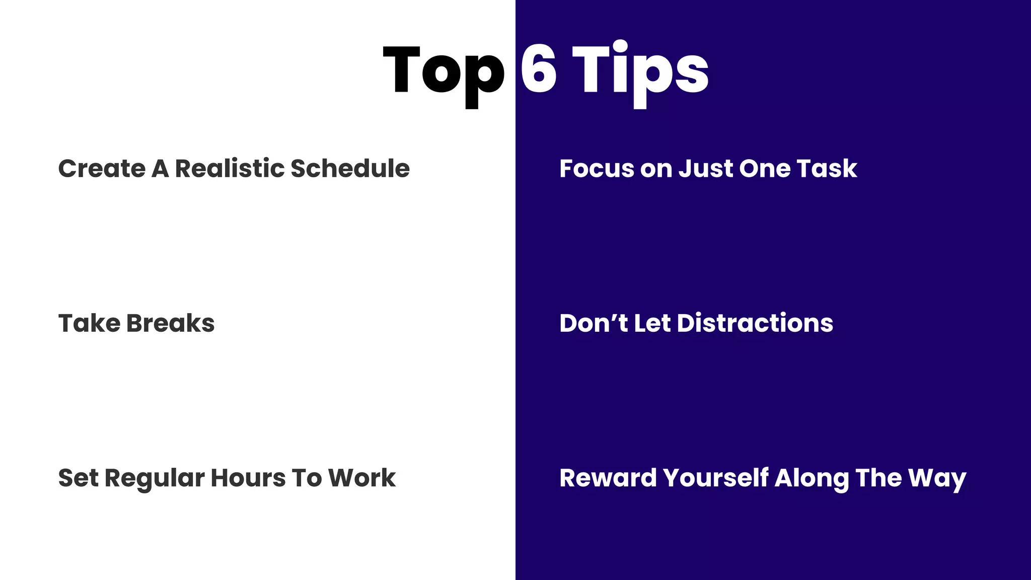 Create A Realistic Schedule
Set Regular Hours To Work
Take Breaks
Reward Yourself Along The Way
Focus on Just One Task
Don’t Let Distractions
Top 6 Tips
 