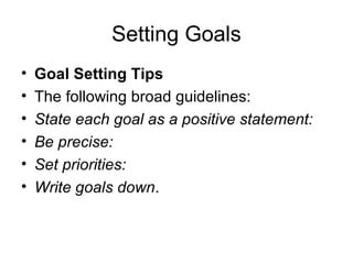 Setting Goals
• Goal Setting Tips
• The following broad guidelines:
• State each goal as a positive statement:
• Be precise:
• Set priorities:
• Write goals down.
 