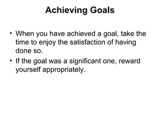 Achieving Goals
• When you have achieved a goal, take the
time to enjoy the satisfaction of having
done so.
• If the goal was a significant one, reward
yourself appropriately.
 
