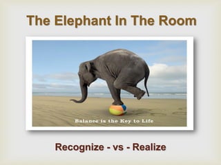  
The Elephant In The Room 
Recognize - vs - Realize  