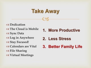  
Dedication 
The Cloud is Mobile 
Sync Data 
Log in Anywhere 
Stay Focused! 
Calendars are Vital 
File Sharing 
Virtual Meetings 
Take Away 
1.More Productive 
2.Less Stress 
3.Better Family Life  
