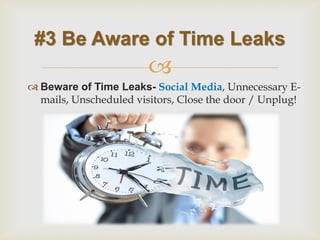  
Beware of Time Leaks- Social Media, Unnecessary E- mails, Unscheduled visitors, Close the door / Unplug! 
#3 Be Aware of Time Leaks  