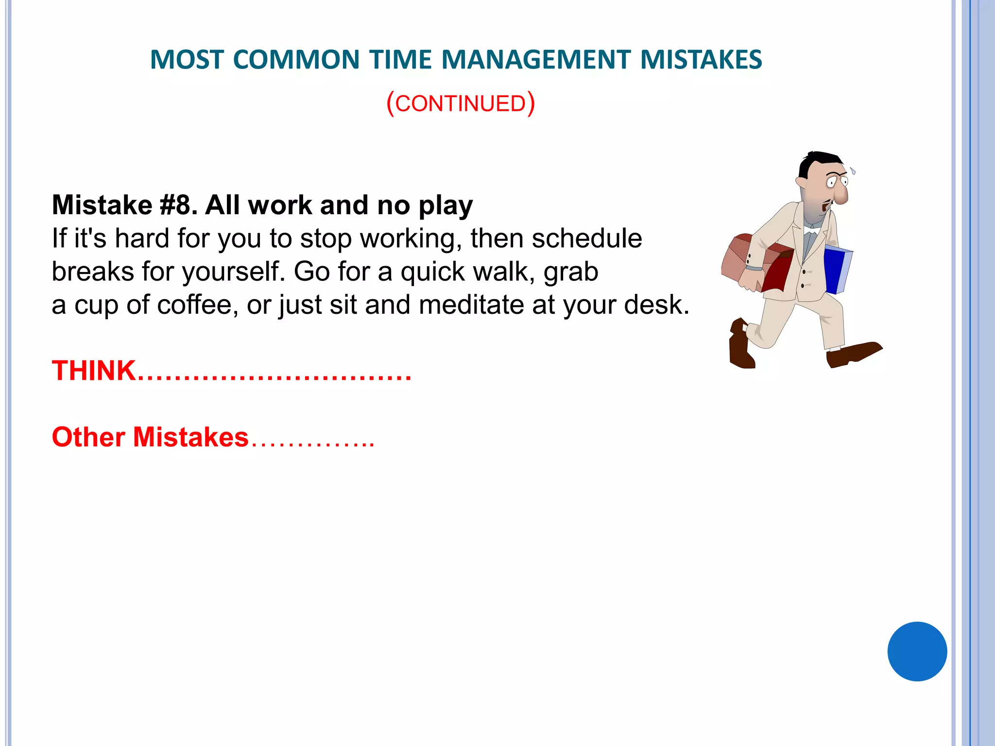 Mistake #8. All work and no play
If it's hard for you to stop working, then schedule
breaks for yourself. Go for a quick walk, grab
a cup of coffee, or just sit and meditate at your desk.
THINK…………………………
Other Mistakes…………..
MOST COMMON TIME MANAGEMENT MISTAKES
(CONTINUED)
 