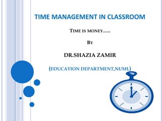 TIME MANAGEMENT IN CLASSROOM
TIME IS MONEY…..
BY
DR.SHAZIA ZAMIR
(EDUCATION DEPARTMENT,NUML)
 