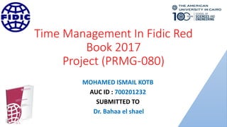 Time Management In Fidic Red
Book 2017
Project (PRMG-080)
MOHAMED ISMAIL KOTB
AUC ID : 700201232
SUBMITTED TO
Dr. Bahaa el shael
 