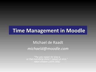Time Management in Moodle Michael de Raadt [email_address] &quot;The only reason for time is so that everything doesn't happen at once.&quot; Albert Einstein (1879-1955) 