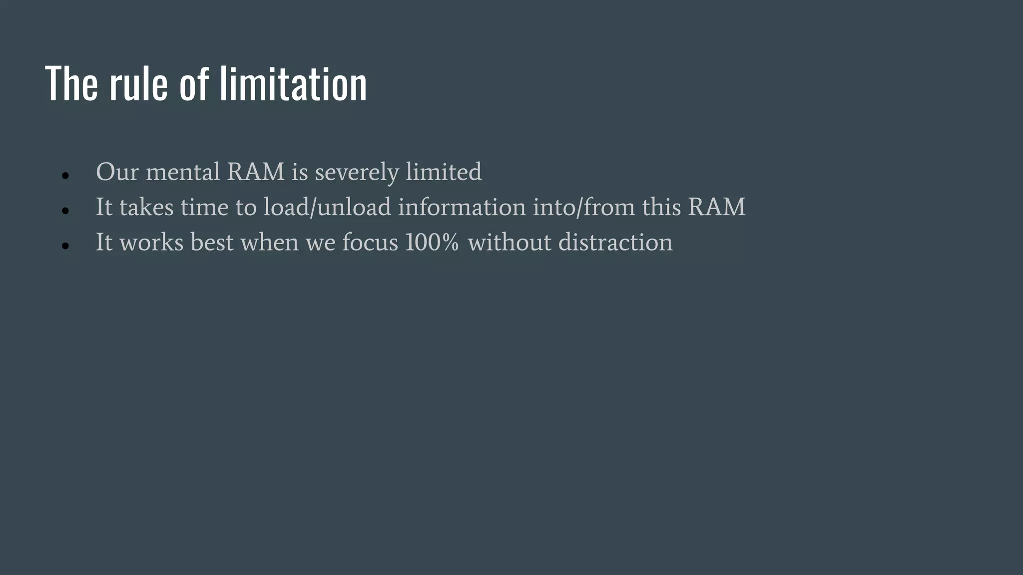 The rule of limitation
● Our mental RAM is severely limited
● It takes time to load/unload information into/from this RAM
● It works best when we focus 100% without distraction
 