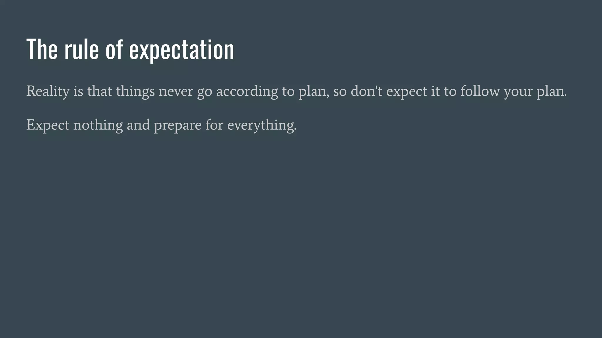 The rule of expectation
Reality is that things never go according to plan, so don't expect it to follow your plan.
Expect nothing and prepare for everything.
 