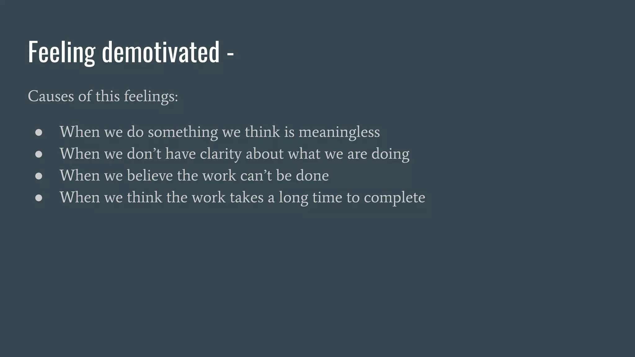Feeling demotivated -
Causes of this feelings:
● When we do something we think is meaningless
● When we don’t have clarity about what we are doing
● When we believe the work can’t be done
● When we think the work takes a long time to complete
 