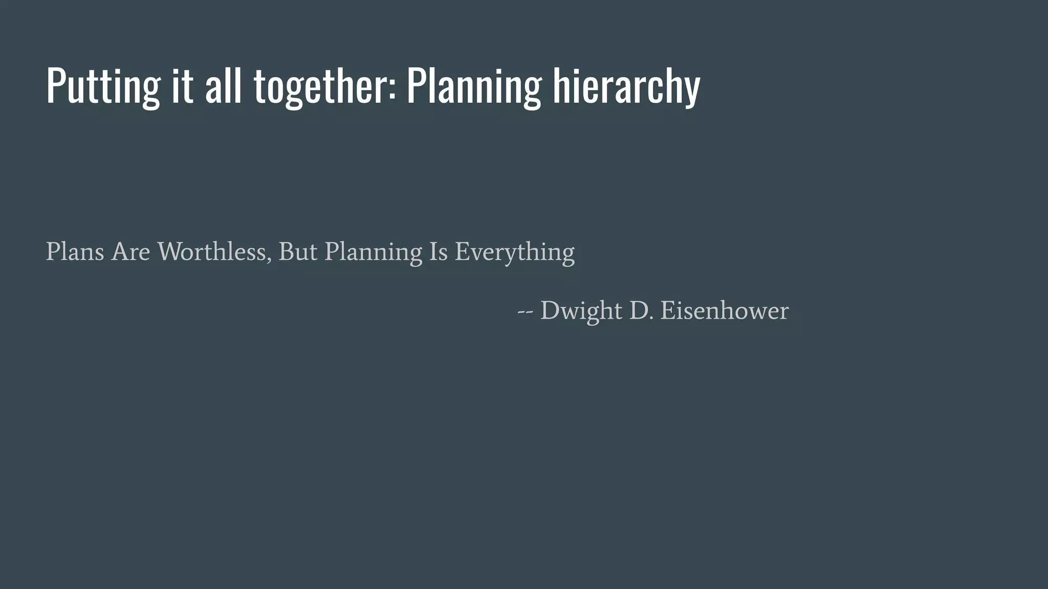 Putting it all together: Planning hierarchy
Plans Are Worthless, But Planning Is Everything
-- Dwight D. Eisenhower
 