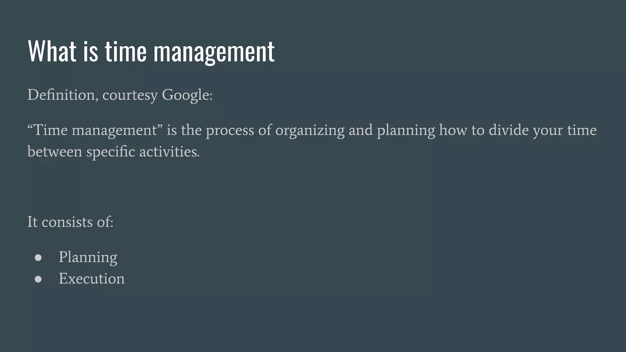 What is time management
Deﬁnition, courtesy Google:
“Time management” is the process of organizing and planning how to divide your time
between speciﬁc activities.
It consists of:
● Planning
● Execution
 