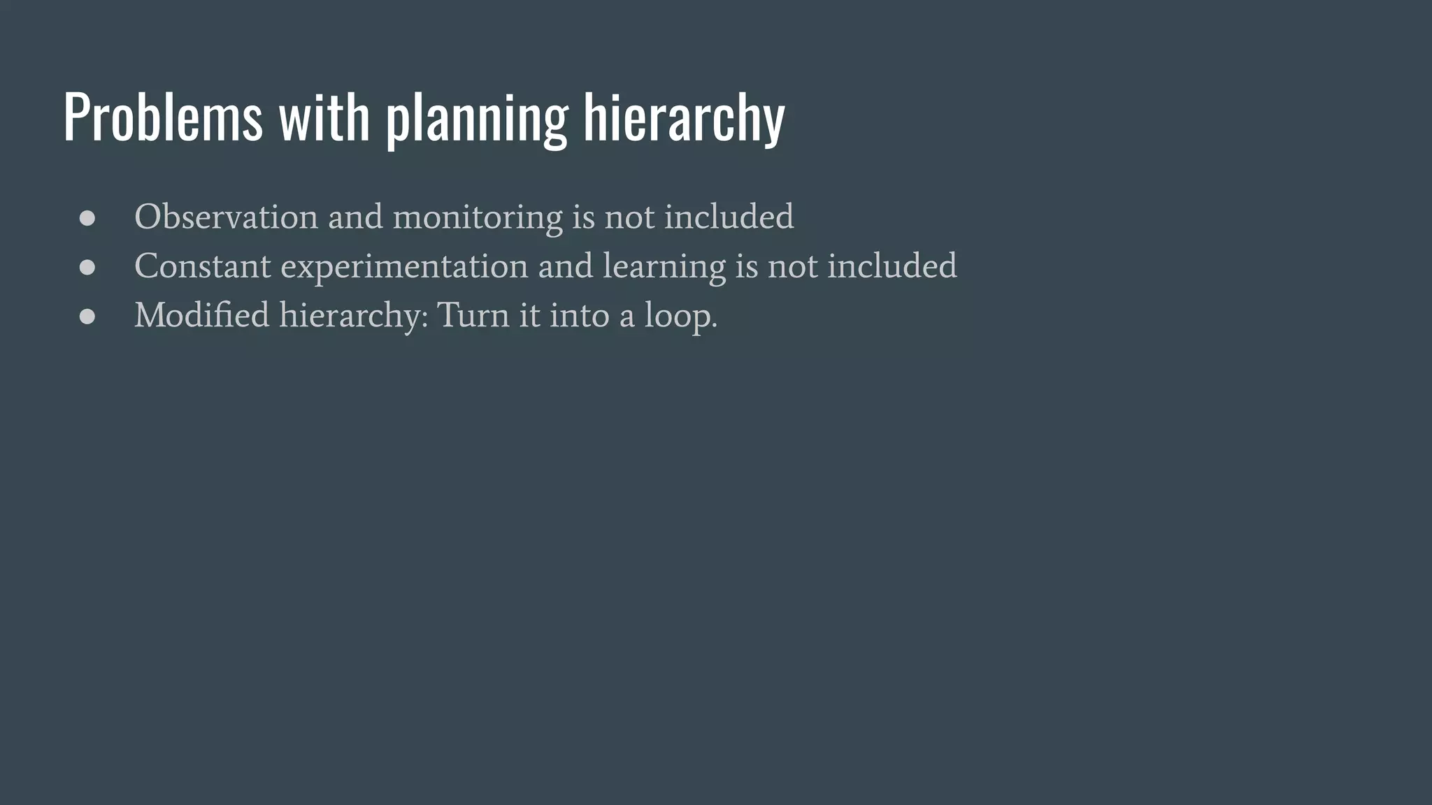 Problems with planning hierarchy
● Observation and monitoring is not included
● Constant experimentation and learning is not included
● Modiﬁed hierarchy: Turn it into a loop.
 