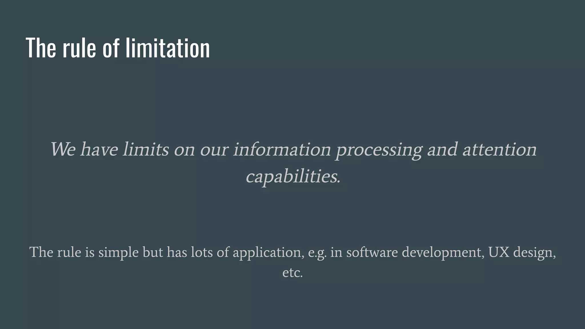 The rule of limitation
We have limits on our information processing and attention
capabilities.
The rule is simple but has lots of application, e.g. in software development, UX design,
etc.
 