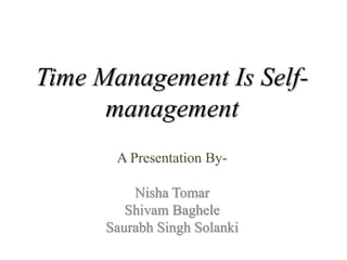 Time Management Is Self-
management
A Presentation By-
Nisha Tomar
Shivam Baghele
Saurabh Singh Solanki
 