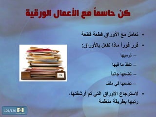 •‫قطعة‬ ‫قطعة‬ ‫األوراق‬ ‫مع‬ ‫تعامل‬
•‫باألوراق‬ ‫تفعل‬ ‫ماذا‬ ً‫ا‬‫فور‬ ‫قرر‬:
–‫ترميها‬
–‫فيها‬ ‫ما‬ ‫تنفذ‬
–ً‫ا‬‫جانب‬ ‫تضعها‬
–‫ملف‬ ‫في‬ ‫تضعها‬
•‫أرشفت‬ ‫تم‬ ‫التي‬ ‫األوراق‬ ‫السترجاع‬،‫ها‬
‫منظمة‬ ‫بطريقة‬ ‫رتبها‬
102/126
‫المحتويات‬ ‫قائمة‬
 