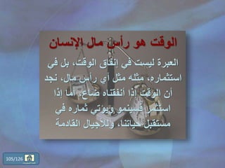 ‫اإلنسان‬ ‫مال‬ ‫رأس‬ ‫هو‬ ‫الوقت‬
‫بل‬ ،‫الوقت‬ ‫إنفاق‬ ‫في‬ ‫ليست‬ ‫العبرة‬‫في‬
‫نجد‬ ،‫مال‬ ‫رأس‬ ‫أي‬ ‫مثل‬ ‫مثله‬ ،‫استثماره‬
‫إذا‬ ‫أما‬ ،‫ضاع‬ ‫أنفقناه‬ ‫إذا‬ ‫الوقت‬ ‫أن‬
‫في‬ ‫ثماره‬ ‫ويؤتي‬ ‫فسينمو‬ ‫استثمر‬
‫القادمة‬ ‫ولألجيال‬ ،‫حياتنا‬ ‫مستقبل‬
105/126
‫المحتويات‬ ‫قائمة‬
 