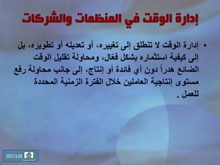 •‫تطوير‬ ‫أو‬ ‫تعديله‬ ‫أو‬ ،‫تغييره‬ ‫إلى‬ ‫تنطلق‬ ‫ال‬ ‫الوقت‬ ‫إدارة‬‫بل‬ ،‫ه‬
‫ال‬ ‫تقليل‬ ‫ومحاولة‬ ،‫ال‬ّ‫ع‬‫ف‬ ‫بشكل‬ ‫استثماره‬ ‫كيفية‬ ‫إلى‬‫وقت‬
‫ر‬ ‫محاولة‬ ‫جانب‬ ‫إلى‬ ،‫إنتاج‬ ‫أو‬ ‫فائدة‬ ‫أي‬ ‫دون‬ ً‫ا‬‫هدر‬ ‫الضائع‬‫فع‬
‫المحددة‬ ‫الزمنية‬ ‫الفترة‬ ‫خالل‬ ‫العاملين‬ ‫إنتاجية‬ ‫مستوى‬
‫للعمل‬.
107/126
‫المحتويات‬ ‫قائمة‬
 