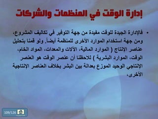•‫الم‬ ‫تكاليف‬ ‫في‬ ‫التوفير‬ ‫جهة‬ ‫من‬ ‫مفيدة‬ ‫للوقت‬ ‫الجيدة‬ ‫فاإلدارة‬،‫شروع‬
ً‫ا‬‫أيض‬ ‫للمنظمة‬ ‫األخرى‬ ‫الموارد‬ ‫استخدام‬ ‫جهة‬ ‫ومن‬.‫بتحل‬ ‫قمنا‬ ‫ولو‬‫يل‬
‫اإلنتاج‬ ‫عناصر‬(،‫الخام‬ ‫المواد‬ ،‫والمعدات‬ ‫اآلالت‬ ،‫المالية‬ ‫الموارد‬
‫البشرية‬ ‫الموارد‬ ،‫الوقت‬)‫العنصر‬ ‫هو‬ ‫الوقت‬ ‫عنصر‬ ‫أن‬ ‫لالحظنا‬
‫اإل‬ ‫العناصر‬ ‫بخالف‬ ‫البشر‬ ‫بين‬ ‫بعدالة‬ ‫الموزع‬ ‫الوحيد‬ ‫اإلنتاجي‬‫نتاجية‬
،‫األخرى‬
109/126
‫المحتويات‬ ‫قائمة‬
 