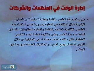 •‫الموارد‬ ‫إن‬ ‫وكيف؟‬ ‫؟‬ ‫وفعالية‬ ‫بكفاءة‬ ‫العنصر‬ ‫هذا‬ ‫يستخدم‬ ‫من‬
‫هذه‬ ‫استخدام‬ ‫حسن‬ ‫بضرورة‬ ‫المعنية‬ ‫هي‬ ‫المنظمة‬ ‫داخل‬ ‫البشرية‬
،‫المطلوبتين‬ ‫والفعالية‬ ‫بالكفاءة‬ ‫المتاحة‬ ‫اإلنتاجية‬ ‫العناصر‬‫فإن‬ ‫ولذا‬
‫التنظيمي‬ ‫األداء‬ ‫كفاءة‬ ‫بالنتيجة‬ ‫يعكس‬ ‫العنصر‬ ‫هذا‬ ‫أداء‬ ‫كفاءة‬
‫للمنظمة‬.‫خالل‬ ‫من‬ ‫لتحقيقها‬ ‫تسعى‬ ‫محددة‬ ‫أهداف‬ ‫منظمة‬ ‫فلكل‬
‫ف‬ ‫بما‬ ‫لديها‬ ‫المتاحة‬ ‫واإلمكانيات‬ ‫الموارد‬ ‫جميع‬ ‫استثمار‬ ‫تكريس‬‫يها‬
‫الوقت‬.
110/126
‫المحتويات‬ ‫قائمة‬
 