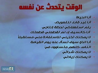 •‫أنا‬‫الحياة‬
•‫أنا‬‫قابل‬ ‫غير‬‫للتعويض‬
•‫يتم‬‫استهالكي‬‫إنتاجي‬ ‫لحظة‬
•‫أنا‬‫قطعتك‬ ‫تقطعني‬ ‫لم‬ ‫إن‬ ‫كالسيف‬
•‫ا‬‫ال‬‫مستقب‬ ‫مني‬ ‫لالستفادة‬ ‫تخزيني‬ ‫يمكنك‬ ‫ال‬
•‫القيامة‬ ‫يوم‬ ‫عنه‬ ‫تسأل‬ ‫سوف‬ ‫الذي‬ ‫أنا‬
•‫الناس‬‫متساوون‬ ‫كلهم‬ّ‫ي‬‫ف‬
•‫شرائي‬ ‫يمكنك‬ ‫ال‬
•‫يمكنك‬ ‫ال‬‫زيادتي‬
15/126
‫المحتويات‬ ‫قائمة‬
 