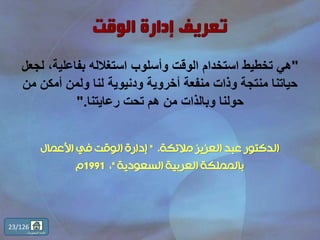 "،‫بفاعلية‬ ‫استغالله‬ ‫وأسلوب‬ ‫الوقت‬ ‫استخدام‬ ‫تخطيط‬ ‫هي‬‫لجعل‬
‫أمكن‬ ‫ولمن‬ ‫لنا‬ ‫ودنيوية‬ ‫أخروية‬ ‫منفعة‬ ‫وذات‬ ‫منتجة‬ ‫حياتنا‬‫من‬
‫رعايتنا‬ ‫تحت‬ ‫هم‬ ‫من‬ ‫وبالذات‬ ‫حولنا‬".
‫مالئكة‬ ‫العزيز‬ ‫عبد‬ ‫الدكتور‬."‫األعمال‬ ‫في‬ ‫الوقت‬ ‫إدارة‬
‫السعودية‬ ‫العربية‬ ‫بالمملكة‬"،1991‫م‬
23/126
‫المحتويات‬ ‫قائمة‬
 