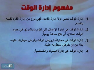 .1‫نف‬ ‫الفرد‬ ‫إدارة‬ ‫من‬ ‫نوع‬ ‫فهي‬ ،‫الذات‬ ‫إدارة‬ ً‫ال‬‫أو‬ ‫تعنـي‬ ‫الوقت‬ ‫إدارة‬‫سه‬
‫بنفسه‬.
.2‫حدود‬ ‫في‬ ‫بمباشرتها‬ ‫نقوم‬ ‫التي‬ ‫األعمال‬ ‫إدارة‬ ‫هي‬ ‫الوقت‬ ‫إدارة‬
‫أي‬ ،‫المتاح‬ ‫الوقت‬24ً‫ا‬‫يومي‬ ‫ساعة‬.
.3،‫عليه‬ ‫سيطرتنا‬ ‫وفرض‬ ‫الوقت‬ ‫ترويض‬ ‫محاولة‬ ‫هي‬ ‫الوقت‬ ‫إدارة‬
‫علينا‬ ‫سيطرته‬ ‫يفرض‬ ‫أن‬ ‫من‬ ً‫ال‬‫بد‬.
.4‫والشخصية‬ ‫السلوك‬ ‫إدارة‬ ‫هي‬ ‫الوقت‬ ‫إدارة‬.
25/126
‫المحتويات‬ ‫قائمة‬
 