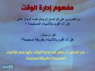‫التالي‬ ‫السؤال‬ ‫نفسه‬ ‫يسأل‬ ‫أن‬ ‫إنسان‬ ‫كل‬ ‫على‬ ‫الضروري‬ ‫من‬:
‫؟‬ ‫الصحيحة‬ ‫باألشياء‬ ‫أقوم‬ ‫أنا‬ ‫هل‬
‫يسأل‬ ‫أن‬ ‫قبل‬:
‫صحيحة؟‬ ‫بطريقة‬ ‫باألشياء‬ ‫أقوم‬ ‫أنا‬ ‫هل‬
•‫األشياء‬ ‫عمل‬ ‫بأنها‬ ‫الوقت‬ ‫إدارة‬ ‫إلى‬ ‫ننظر‬ ‫أن‬ ‫المفيد‬ ‫من‬
‫صحيحة‬ ‫بطريقة‬ ‫الصحيحة‬.
26/126
‫المحتويات‬ ‫قائمة‬
 