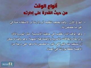•‫األول‬ ‫النوع‬:‫ف‬ ‫منه‬ ‫االستفادة‬ ‫أو‬ ‫إدارته‬ ‫أو‬ ‫تنظيمه‬ ‫يصعب‬ ‫وقت‬‫ي‬
‫له‬ ‫خصص‬ ‫ما‬ ‫غير‬.
•‫واألك‬ ‫النوم‬ ‫مثل‬ ،‫األساسية‬ ‫حاجتنا‬ ‫في‬ ‫نقضيه‬ ‫الذي‬ ‫الوقت‬ ‫وهو‬‫ل‬
‫المهمة‬ ‫واالجتماعية‬ ‫األسرية‬ ‫والعالقات‬ ‫والراحة‬.‫يمكن‬ ‫ال‬ ‫وقت‬ ‫وهو‬
‫من‬ ‫درجة‬ ‫على‬ ‫وهو‬ ‫له‬ ‫خصص‬ ‫ما‬ ‫غير‬ ‫في‬ ً‫ا‬‫كثير‬ ‫منه‬ ‫نستفيد‬ ‫أن‬
‫الحياة‬ ‫في‬ ‫توازننا‬ ‫لحفظ‬ ‫األهمية‬.
30/126
‫المحتويات‬ ‫قائمة‬
 