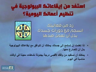 •‫الب‬ ‫إيقاعاتك‬ ‫مع‬ ‫تتوافق‬ ‫أن‬ ‫يمكنك‬ ،‫جسدك‬ ‫إلى‬ ‫تستمع‬ ‫أن‬ ‫تعلمت‬ ‫إذا‬‫يولوجية‬
‫معها‬ ‫تتصارع‬ ‫أن‬ ‫بدل‬.
•‫ف‬ ‫معينة‬ ‫نشاطات‬ ‫بجدولة‬ ‫درجة‬ ‫ألقصى‬ ‫وقتك‬ ‫من‬ ‫تستفيد‬ ‫أن‬ ‫يمكنك‬‫أوقات‬ ‫ي‬
‫اليوم‬ ‫في‬ ‫مناسبة‬.
87/126
‫المحتويات‬ ‫قائمة‬
 