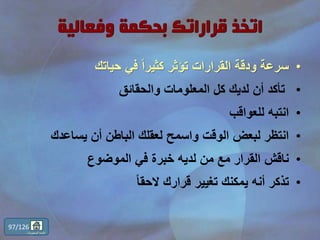 •‫حياتك‬ ‫في‬ ً‫ا‬‫كثير‬ ‫تؤثر‬ ‫القرارات‬ ‫ودقة‬ ‫سرعة‬
•‫والحقائق‬ ‫المعلومات‬ ‫كل‬ ‫لديك‬ ‫أن‬ ‫تأكد‬
•‫للعواقب‬ ‫انتبه‬
•‫يساعدك‬ ‫أن‬ ‫الباطن‬ ‫لعقلك‬ ‫واسمح‬ ‫الوقت‬ ‫لبعض‬ ‫انتظر‬
•‫الموضوع‬ ‫في‬ ‫خبرة‬ ‫لديه‬ ‫من‬ ‫مع‬ ‫القرار‬ ‫ناقش‬
•ً‫ا‬‫الحق‬ ‫قرارك‬ ‫تغيير‬ ‫يمكنك‬ ‫أنه‬ ‫تذكر‬
97/126
‫المحتويات‬ ‫قائمة‬
 