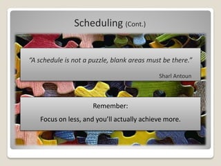 Scheduling (Cont.)


“A schedule is not a puzzle, blank areas must be there.”

                                            Sharl Antoun



                      Remember:
   Focus on less, and you’ll actually achieve more.
 