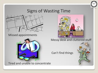Signs of Wasting Time



Missed appointments
                                  Messy desk and cluttered stuff


                                  Can’t find things


Tired and unable to concentrate
 