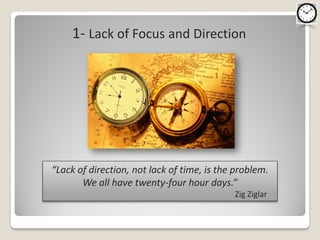 1- Lack of Focus and Direction




“Lack of direction, not lack of time, is the problem.
       We all have twenty-four hour days.”
                                            Zig Ziglar
 