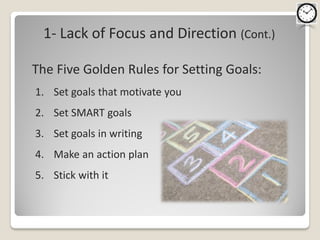 1- Lack of Focus and Direction (Cont.)

The Five Golden Rules for Setting Goals:
1. Set goals that motivate you
2. Set SMART goals
3. Set goals in writing
4. Make an action plan
5. Stick with it
 