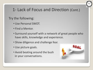 1- Lack of Focus and Direction (Cont.)
Try the following:
   • Use Personal SWOT.
   • Find a Mentor.
   • Surround yourself with a network of great people who
     have skills, knowledge and experience.
   • Show diligence and challenge fear.
   • Use picture goals.
   • Avoid beating around the bush
     in your conversations.
 
