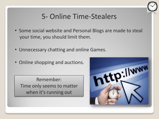 5- Online Time-Stealers
• Some social website and Personal Blogs are made to steal
  your time, you should limit them.

• Unnecessary chatting and online Games.

• Online shopping and auctions.


         Remember:
  Time only seems to matter
    when it's running out
 